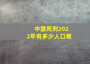 中国死刑2022年有多少人口呢