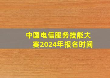 中国电信服务技能大赛2024年报名时间