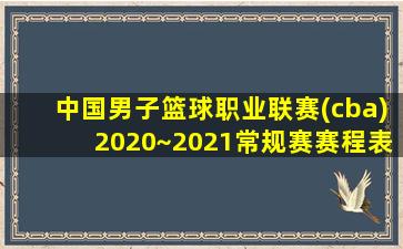 中国男子篮球职业联赛(cba)2020~2021常规赛赛程表