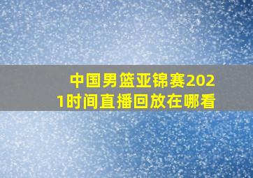 中国男篮亚锦赛2021时间直播回放在哪看