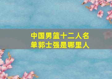 中国男篮十二人名单郭士强是哪里人