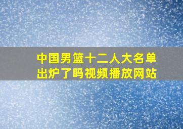 中国男篮十二人大名单出炉了吗视频播放网站