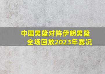 中国男篮对阵伊朗男篮全场回放2023年赛况