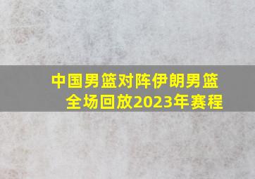 中国男篮对阵伊朗男篮全场回放2023年赛程