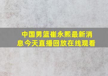 中国男篮崔永熙最新消息今天直播回放在线观看