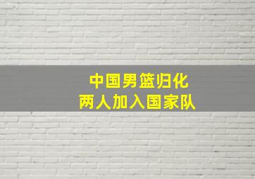 中国男篮归化两人加入国家队