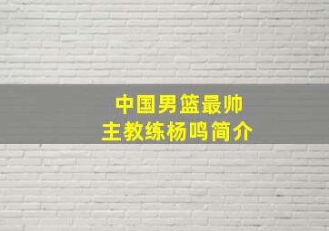 中国男篮最帅主教练杨鸣简介