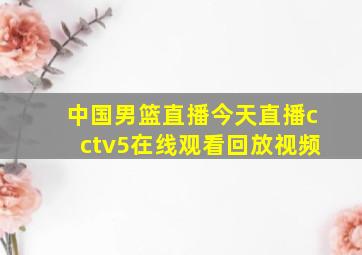 中国男篮直播今天直播cctv5在线观看回放视频