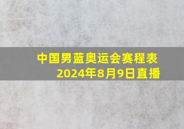 中国男蓝奥运会赛程表2024年8月9日直播