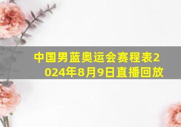 中国男蓝奥运会赛程表2024年8月9日直播回放