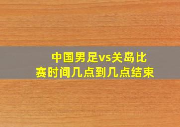 中国男足vs关岛比赛时间几点到几点结束