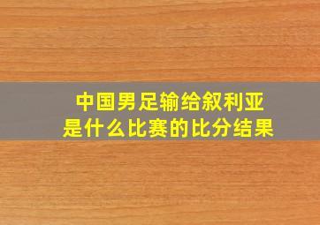 中国男足输给叙利亚是什么比赛的比分结果