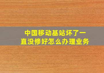 中国移动基站坏了一直没修好怎么办理业务