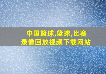 中国篮球,篮球,比赛录像回放视频下载网站