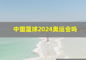 中国篮球2024奥运会吗