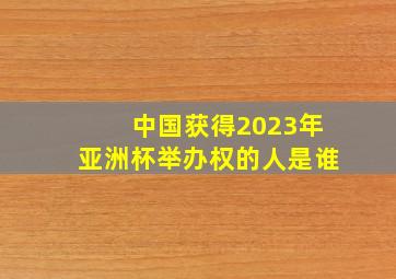 中国获得2023年亚洲杯举办权的人是谁