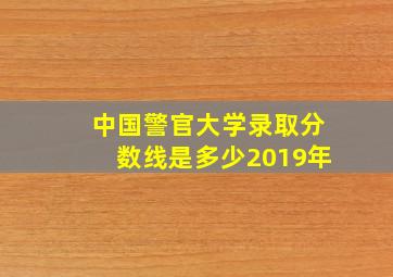 中国警官大学录取分数线是多少2019年