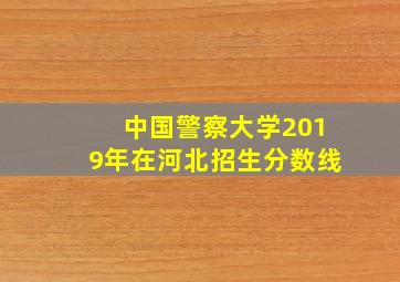 中国警察大学2019年在河北招生分数线