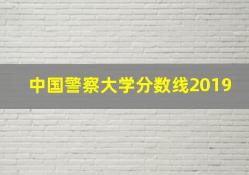 中国警察大学分数线2019