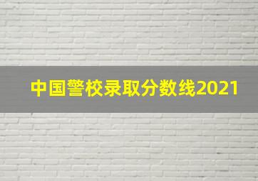 中国警校录取分数线2021