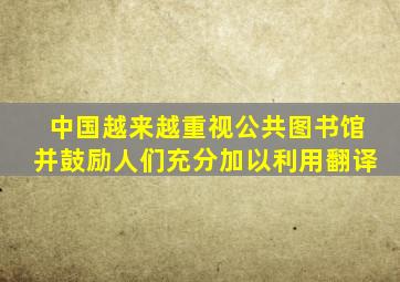 中国越来越重视公共图书馆并鼓励人们充分加以利用翻译