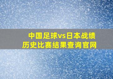 中国足球vs日本战绩历史比赛结果查询官网