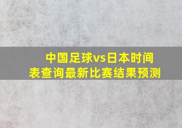 中国足球vs日本时间表查询最新比赛结果预测