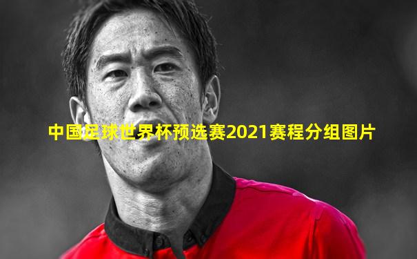 中国足球世界杯预选赛2021赛程分组图片