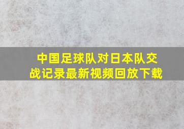 中国足球队对日本队交战记录最新视频回放下载