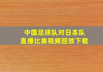 中国足球队对日本队直播比赛视频回放下载