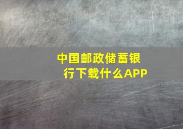 中国邮政储蓄银行下载什么APP