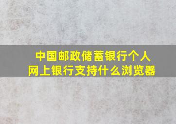 中国邮政储蓄银行个人网上银行支持什么浏览器