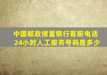 中国邮政储蓄银行客服电话24小时人工服务号码是多少