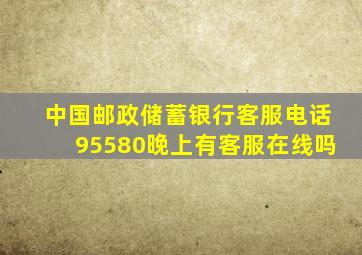 中国邮政储蓄银行客服电话95580晚上有客服在线吗