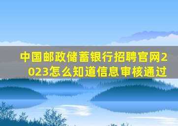 中国邮政储蓄银行招聘官网2023怎么知道信息审核通过