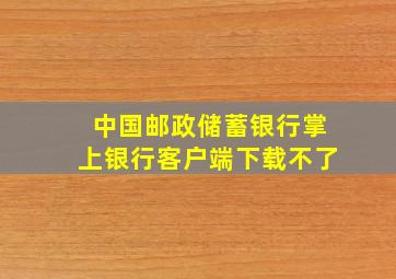 中国邮政储蓄银行掌上银行客户端下载不了