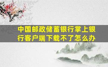 中国邮政储蓄银行掌上银行客户端下载不了怎么办