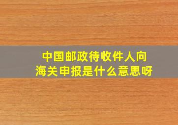 中国邮政待收件人向海关申报是什么意思呀