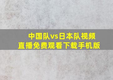 中国队vs日本队视频直播免费观看下载手机版