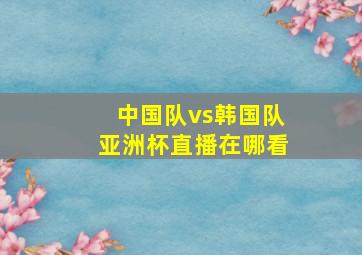 中国队vs韩国队亚洲杯直播在哪看