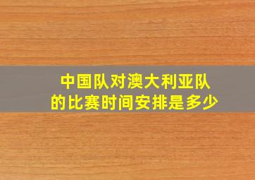 中国队对澳大利亚队的比赛时间安排是多少