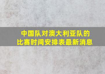 中国队对澳大利亚队的比赛时间安排表最新消息