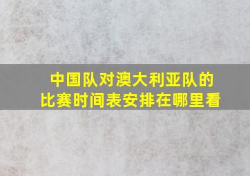 中国队对澳大利亚队的比赛时间表安排在哪里看