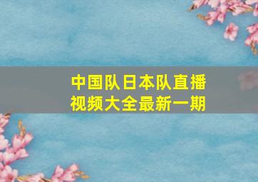 中国队日本队直播视频大全最新一期