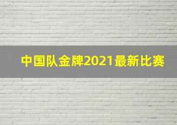 中国队金牌2021最新比赛