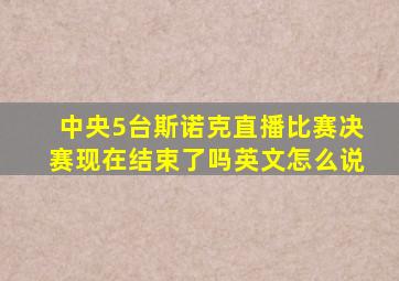 中央5台斯诺克直播比赛决赛现在结束了吗英文怎么说