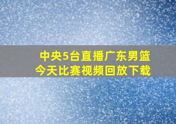 中央5台直播广东男篮今天比赛视频回放下载