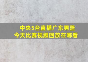 中央5台直播广东男篮今天比赛视频回放在哪看