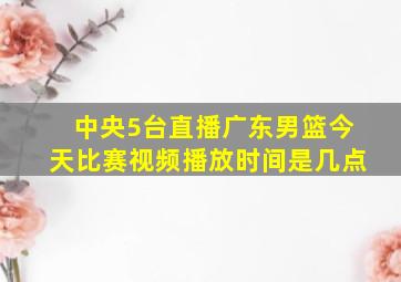 中央5台直播广东男篮今天比赛视频播放时间是几点