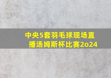 中央5套羽毛球现场直播汤姆斯杯比赛2o24